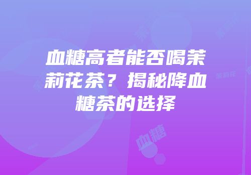 血糖高者能否喝茉莉花茶？揭秘降血糖茶的选择
