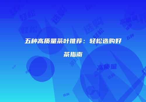 五种高质量茶叶推荐：轻松选购好茶指南