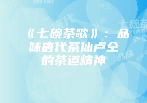 《七碗茶歌》：品味唐代茶仙卢仝的茶道精神