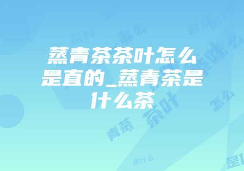 蒸青茶茶叶怎么是直的_蒸青茶是什么茶