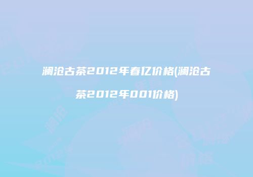 澜沧古茶2012年春亿价格(澜沧古茶2012年001价格)