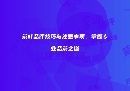 茶叶品评技巧与注意事项：掌握专业品茶之道