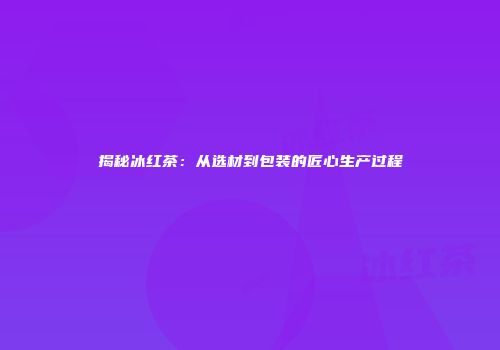 揭秘冰红茶：从选材到包装的匠心生产过程