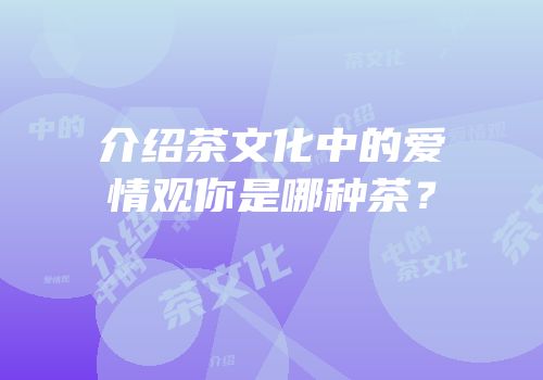 介绍茶文化中的爱情观你是哪种茶？