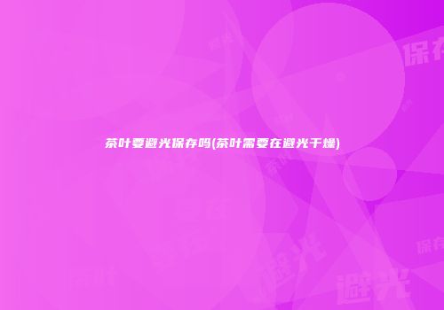 茶叶要避光保存吗(茶叶需要在避光干燥)