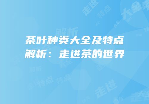 茶叶种类大全及特点解析：走进茶的世界