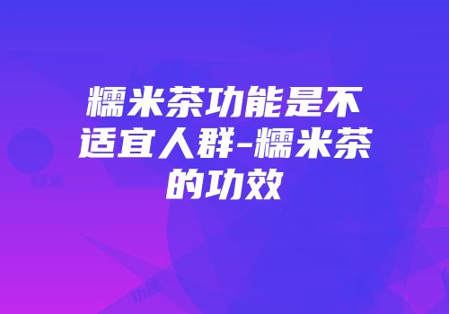 糯米茶功能是不适宜人群-糯米茶的功效
