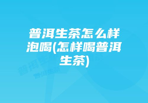 普洱生茶怎么样泡喝(怎样喝普洱生茶)