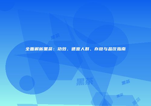 全面解析黑茶：功效、适宜人群、存放与品饮指南