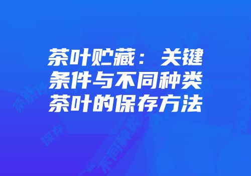 茶叶贮藏：关键条件与不同种类茶叶的保存方法