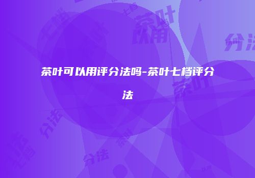茶叶可以用评分法吗-茶叶七档评分法
