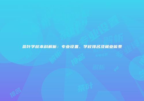 茶叶学校本科解析：专业设置、学校排名及就业前景