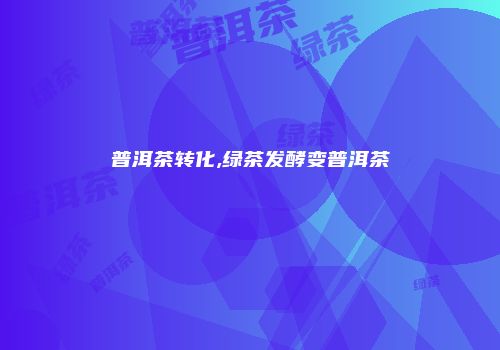 普洱茶转化,绿茶发酵变普洱茶