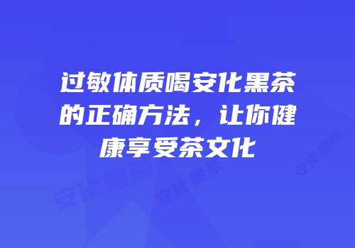 过敏体质喝安化黑茶的正确方法，让你健康享受茶文化