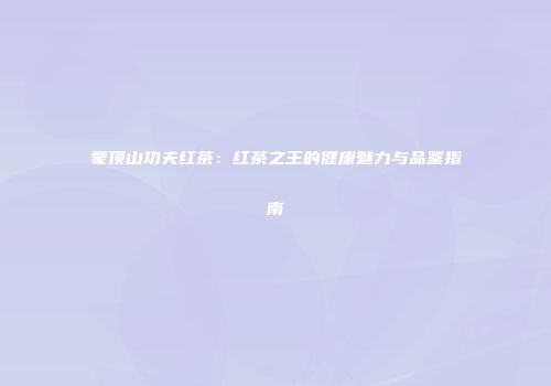 蒙顶山功夫红茶：红茶之王的健康魅力与品鉴指南