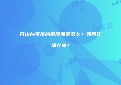 开山白毛茶的保质期是多久？如何正确存放？