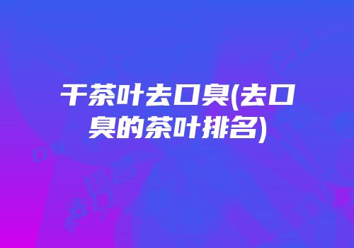干茶叶去口臭(去口臭的茶叶排名)
