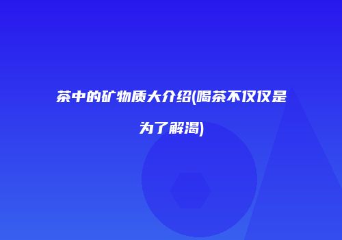 茶中的矿物质大介绍(喝茶不仅仅是为了解渴)