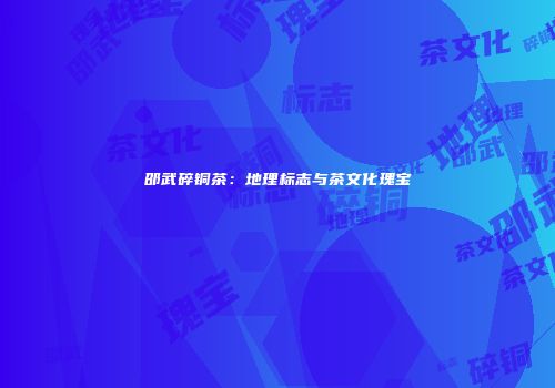 邵武碎铜茶：地理标志与茶文化瑰宝