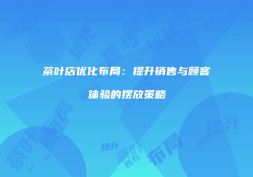 茶叶店优化布局：提升销售与顾客体验的摆放策略