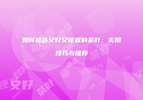 如何挑选又好又便宜的茶叶：实用技巧与推荐