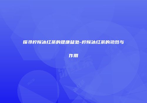 探寻柠檬冰红茶的健康益处-柠檬冰红茶的功效与作用
