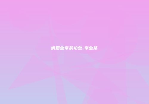 峨眉皇帝茶功效-帝皇茶