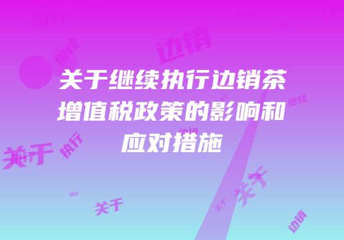 关于继续执行边销茶增值税政策的影响和应对措施