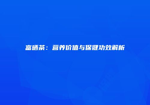 富晒茶：营养价值与保健功效解析