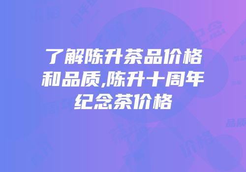 了解陈升茶品价格和品质,陈升十周年纪念茶价格