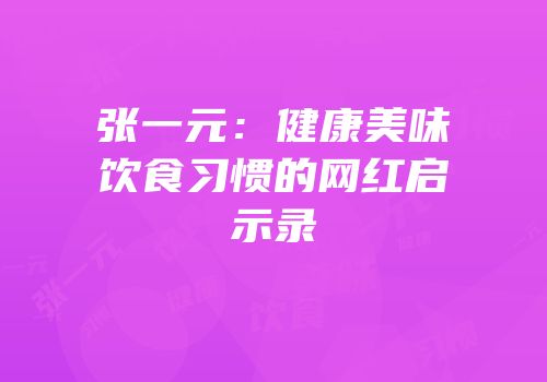 张一元：健康美味饮食习惯的网红启示录