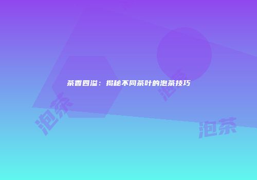 茶香四溢：揭秘不同茶叶的泡茶技巧