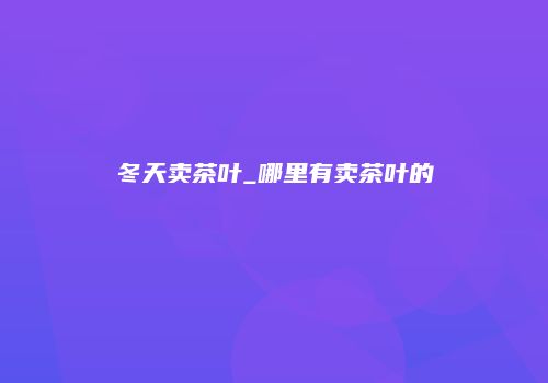 冬天卖茶叶_哪里有卖茶叶的