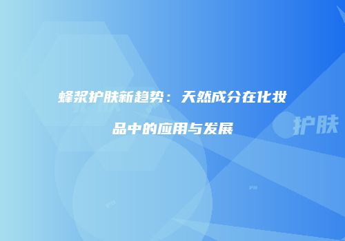 蜂浆护肤新趋势：天然成分在化妆品中的应用与发展