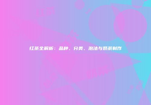 红茶全解析：品种、分类、泡法与奶茶制作