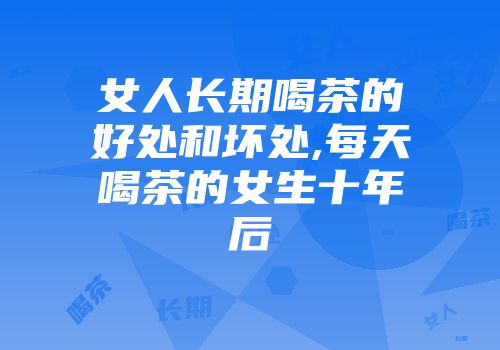 女人长期喝茶的好处和坏处,每天喝茶的女生十年后