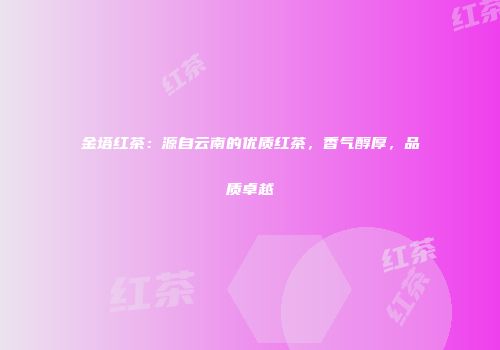 金塔红茶：源自云南的优质红茶，香气醇厚，品质卓越