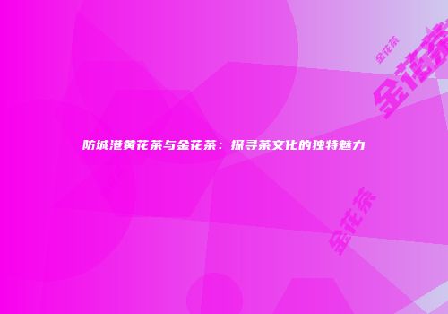 防城港黄花茶与金花茶：探寻茶文化的独特魅力