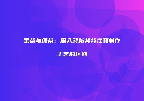 黑茶与绿茶：深入解析其特性和制作工艺的区别