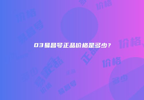 03易昌号正品价格是多少？