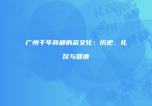 广州千年商都的茶文化：历史、礼仪与健康