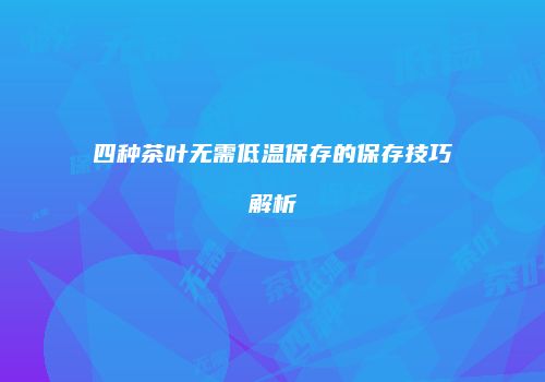 四种茶叶无需低温保存的保存技巧解析