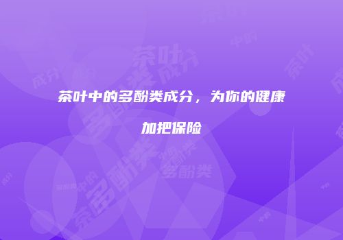 茶叶中的多酚类成分，为你的健康加把保险