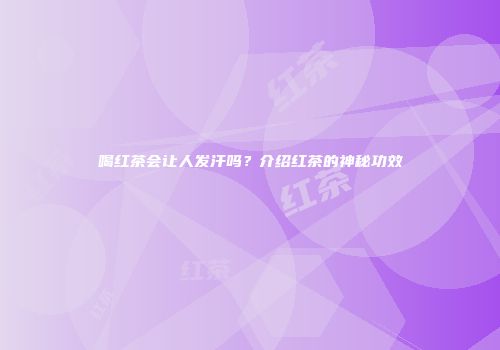 喝红茶会让人发汗吗？介绍红茶的神秘功效