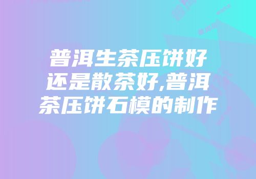 普洱生茶压饼好还是散茶好,普洱茶压饼石模的制作