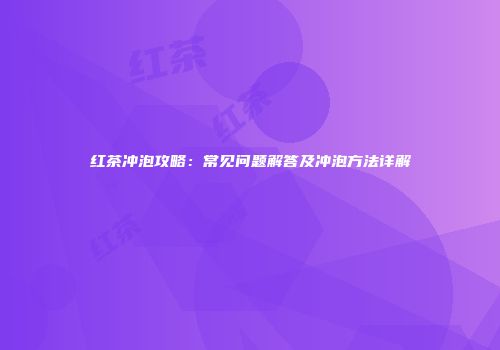 红茶冲泡攻略：常见问题解答及冲泡方法详解