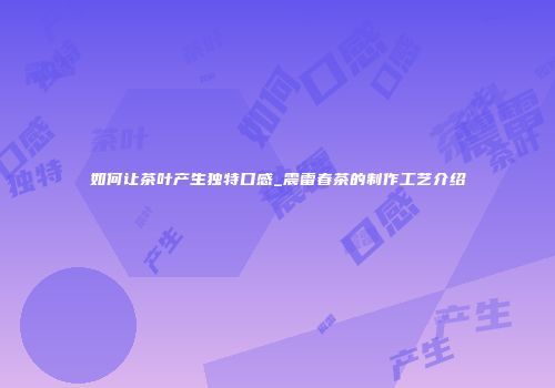 如何让茶叶产生独特口感_震雷春茶的制作工艺介绍