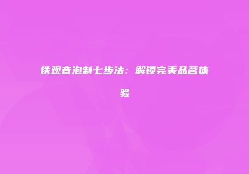 铁观音泡制七步法：解锁完美品茗体验