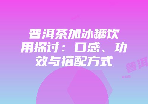 普洱茶加冰糖饮用探讨：口感、功效与搭配方式