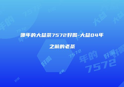 哪年的大益茶7572好喝-大益04年之前的老茶